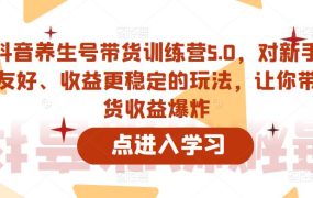 抖音养生号带货训练营5.0，这套课程对新手友好、收益更稳定的玩法，让你带货收益爆炸 百度网盘