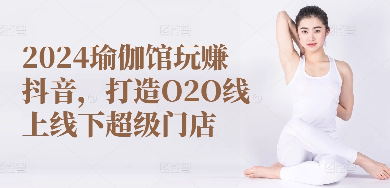 彩莲老师2024瑜伽馆玩赚抖音，打造O2O线上线下超级门店 百度网盘