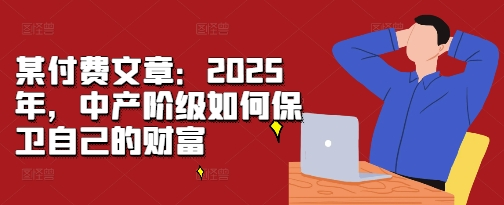 某付费文章：2025年中产阶级如何保卫自己的财富